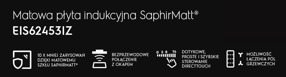 Grafika przedstawia informacje o matowej płycie indukcyjnej SaphirMatt® model EIS62453IZ. Widoczne są ikony z opisami: \'10 x mniej zarysowań dzięki matowemu szkłu SaphirMatt®\', \'Bezprzewodowe połączenie z okapem\', \'Dotykowe, proste i szybkie sterowanie DirectTouch\', \'Możliwość łączenia pól grzewczych\'.