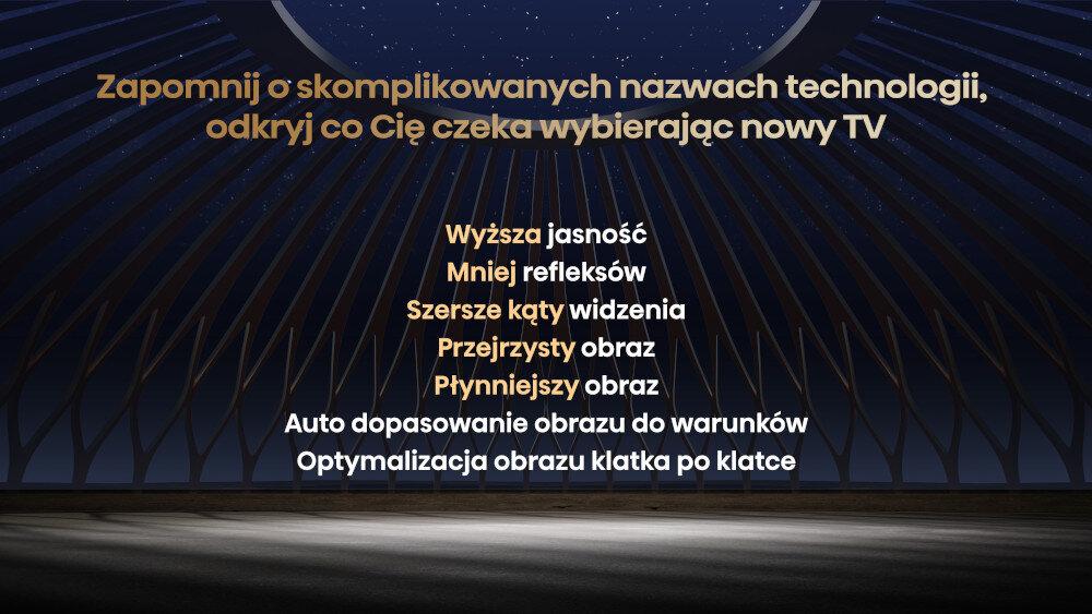 Na obrazie widoczny jest tekst: \'Zapomnij o skomplikowanych nazwach technologii, odkryj co Cię czeka wybierając nowy TV\'. Poniżej wymienione są cechy: \'Wyższa jasność, Mniej refleksów, Szersze kąty widzenia, Przejrzysty obraz, Płynniejszy obraz, Auto dopasowanie obrazu do warunków, Optymalizacja obrazu klatka po klatce\'.