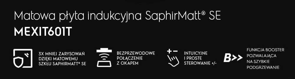 Grafika przedstawia tekst: \'Matowa płyta indukcyjna SaphirMatt® SE MEXIT60IT\'. Dodatkowe informacje to: \'3x mniej zarysowań dzięki matowemu szkłu SaphirMatt® SE\', \'Bezprzewodowe połączenie z okapem\', \'Intuicyjne i proste sterowanie +/-\', \'Funkcja booster pozwalająca na szybkie podgrzewanie\'.