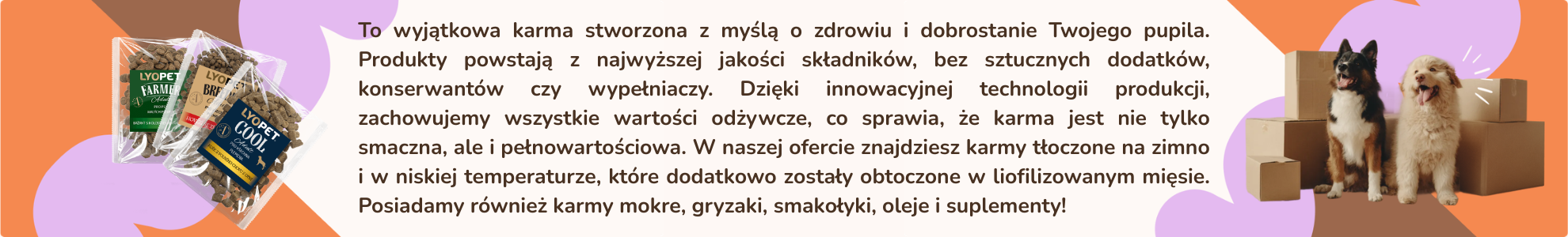 Na obrazie widoczne są opakowania karmy dla psów oraz dwa psy stojące obok kartonów. Tekst na obrazie: \'To wyjątkowa karma stworzona z myślą o zdrowiu i dobrostanie Twojego pupila. Produkty powstają z najwyższej jakości składników, bez sztucznych dodatków, konserwantów czy wypełniaczy. Dzięki innowacyjnej technologii produkcji, zachowujemy wszystkie wartości odżywcze, co sprawia, że karma jest nie tylko smaczna, ale i pełnowartościowa. W naszej ofercie znajdziesz karmy tłoczone na zimno i w niskiej temper