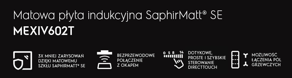 Grafika przedstawia tekst: \'Matowa płyta indukcyjna SaphirMatt® SE MEXIV602T\'. Obok znajdują się ikony z opisami: \'3x mniej zarysowań dzięki matowemu szkłu SaphirMatt® SE\', \'Bezprzewodowe połączenie z okapem\', \'Dotykowe, proste i szybkie sterowanie DirectTouch\', \'Możliwość łączenia pól grzewczych\'.