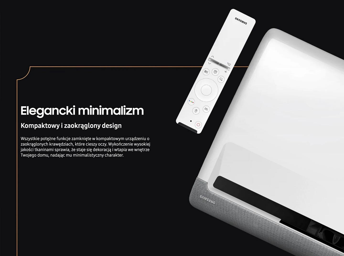Obraz przedstawia projektor z widocznym logo Samsung oraz pilot. Obok znajduje się tekst: \'Elegancki minimalizm Kompaktowy i zaokrąglony design Wszystkie potężne funkcje zamknięte w kompaktowym urządzeniu o zaokrąglonych krawędziach, które cieszy oczy. Wykończenie wysokiej jakości tkaninami sprawia, że staje się dekoracją i wtapia we wnętrze Twojego domu, nadając mu minimalistyczny charakter.\'
