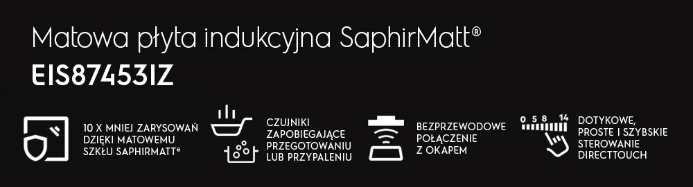 Grafika przedstawia informacje o matowej płycie indukcyjnej SaphirMatt® model EIS87453IZ. Widoczne są ikony i teksty: \'10 x mniej zarysowań dzięki matowemu szkłu SaphirMatt®\', \'Czujniki zapobiegające przegotowaniu lub przypaleniu\', \'Bezprzewodowe połączenie z okapem\', \'Dotykowe, proste i szybkie sterowanie DirectTouch\'.