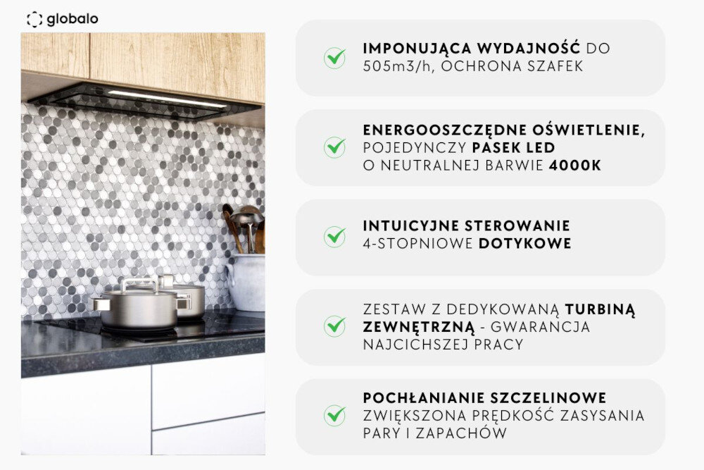 Na zdjęciu widoczny jest okap kuchenny zamontowany nad płytą grzewczą, z logo \'globalo\' w lewym górnym rogu. Obok znajduje się lista cech produktu: \'IMPONUJĄCA WYDAJNOŚĆ DO 505m3/h, OCHRONA SZAFEK\', \'ENERGOOSZCZĘDNE OŚWIETLENIE, POJEDYNCZY PASEK LED O NEUTRALNEJ BARWIE 4000K\', \'INTUICYJNE STEROWANIE 4-STOPNIOWE DOTYKOWE\', \'ZESTAW Z DEDYKOWANĄ TURBINĄ ZEWNĘTRZNĄ - GWARANCJA NAJCIHSZEJ PRACY\', \'POCHŁANIANIE SZCZELINOWE ZWIĘKSZONA PRĘDKOŚĆ ZASYANIA PARY I ZAPACHÓW\'.