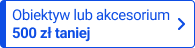 Obiektyw lub akcesorium 500 zł taniej