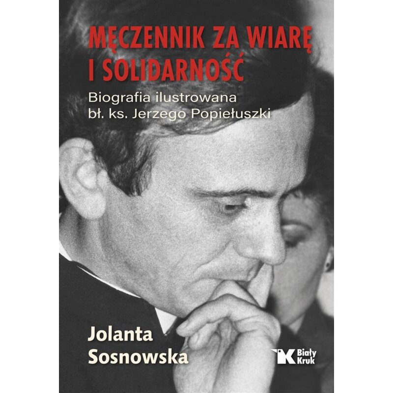 Męczennik za wiarę i Solidarność. Biografia ilustrowana bł. Ks. Jerzego Popiełuszki Jolanta Sosnowska