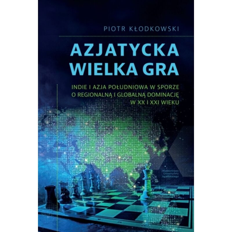 Azjatycka Wielka Gra. Indie i Azja Południowa w sporze o regionalną i globalną dominację w XX i XXI wieku Piotr Kłodkowski