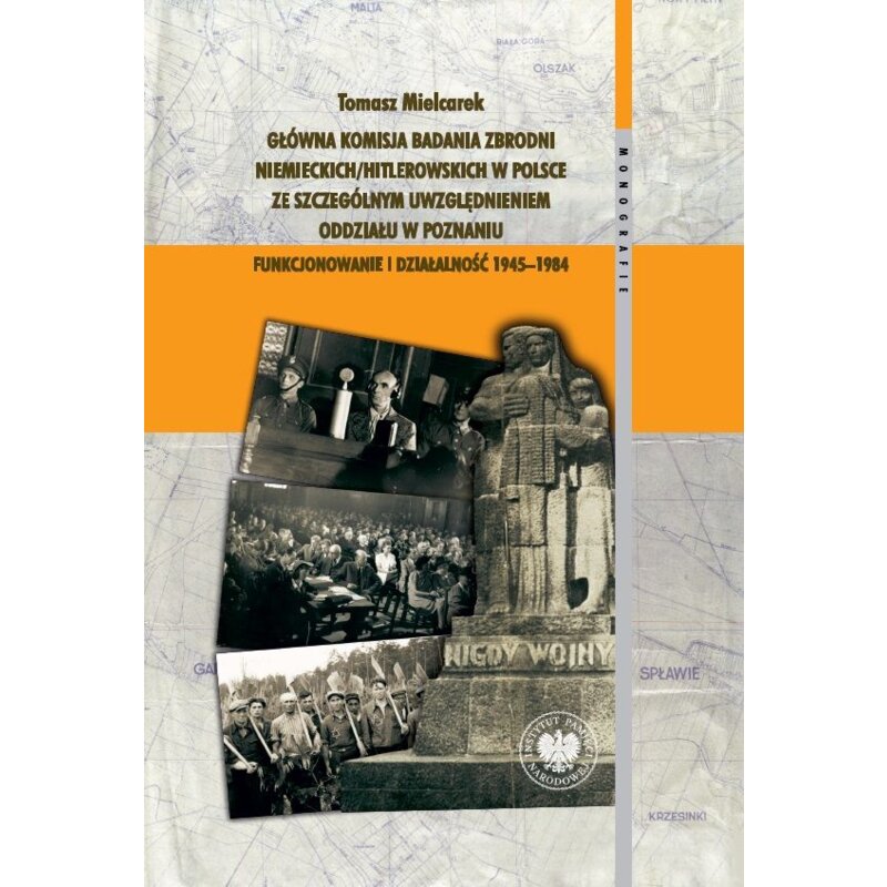 Główna Komisja Badania Zbrodni Niemieckich/Hitlerowskich w Polsce ze szczególnym uwzględnieniem oddziału w Poznaniu. Funkcjonowanie i działalność 1945–1984 Tomasz Mielcarek