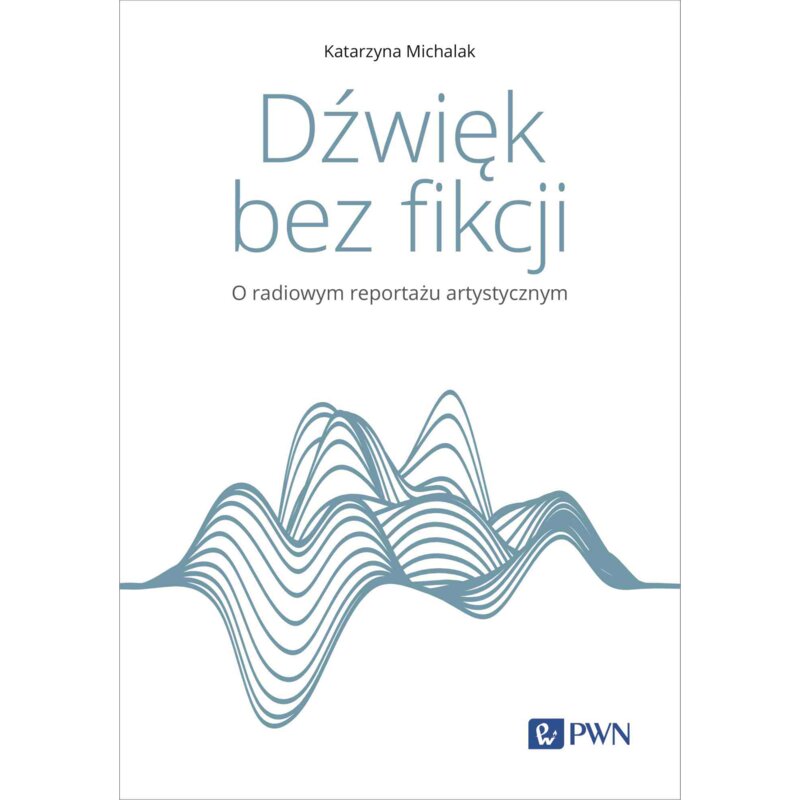 Dźwięk bez fikcji. O radiowym reportażu artystycznym Katarzyna Michalak
