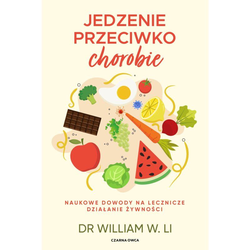 Jedzenie przeciwko chorobie. Naukowe dowody na lecznicze działanie żywności William W. Li