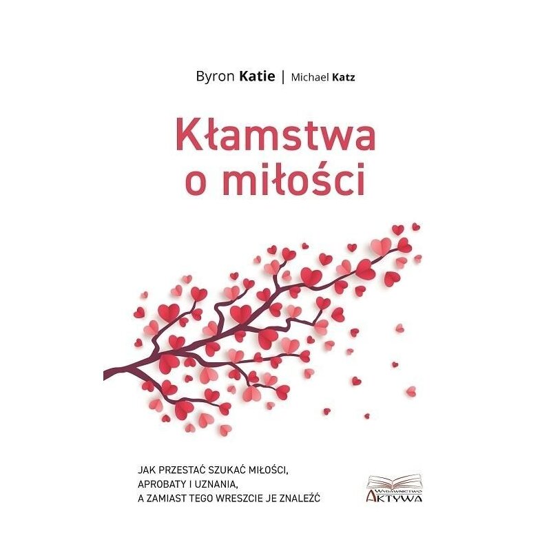 Kłamstwa o miłości. Jak przestać szukać miłości, aprobaty i uznania, a zamiast tego wreszcie je znaleźć Katie Byron