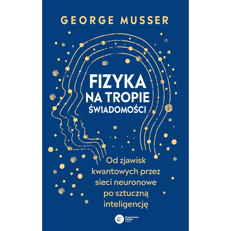 Fizyka na tropie świadomości. Od zjawisk kwantowych przez sieci neuronowe po sztuczną inteligencję George Musser