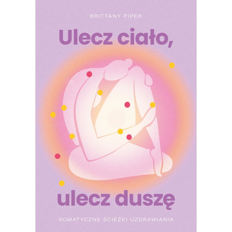 Ulecz ciało, ulecz duszę. Somatyczne ścieżki uzdrawiania Brittany Piper