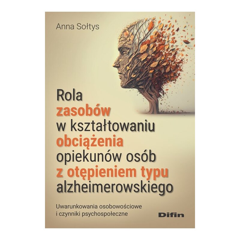 Rola zasobów w kształtowaniu obciążenia opiekunów osób z otępieniem typu alzheimerowskiego. Uwarunkowania osobowościowe i czynniki psychospołeczne Anna Sołtys