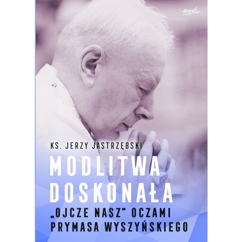 Modlitwa doskonała. "Ojcze nasz" oczami prymasa Wyszyńskiego Jerzy Jastrzębski