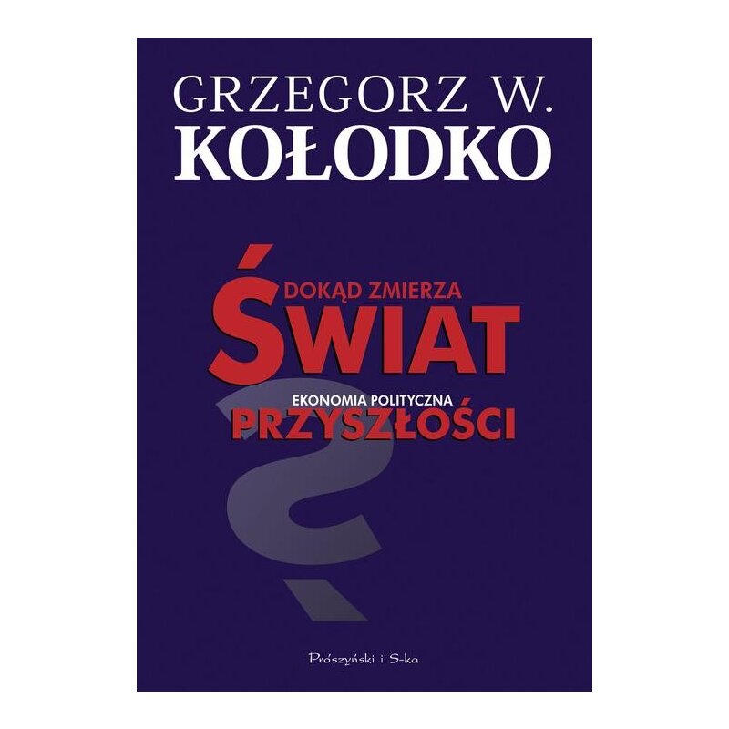 Dokąd zmierza świat. Ekonomia polityczna przyszłości Grzegorz Witold Kołodko
