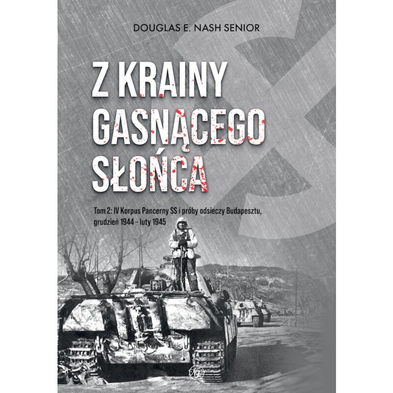 Z krainy gasnącego słońca. Tom 2. IV Korpus Pancerny SS i próby odsieczy Budapesztu, grudzień 1944 – luty 1945 Douglas E. Nash