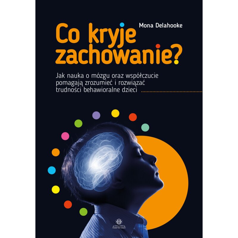 Co kryje zachowanie?. Jak nauka o mózgu oraz współczucie pomagają zrozumieć i rozwiązać trudności behawioralne dzieci Mona Delahooke