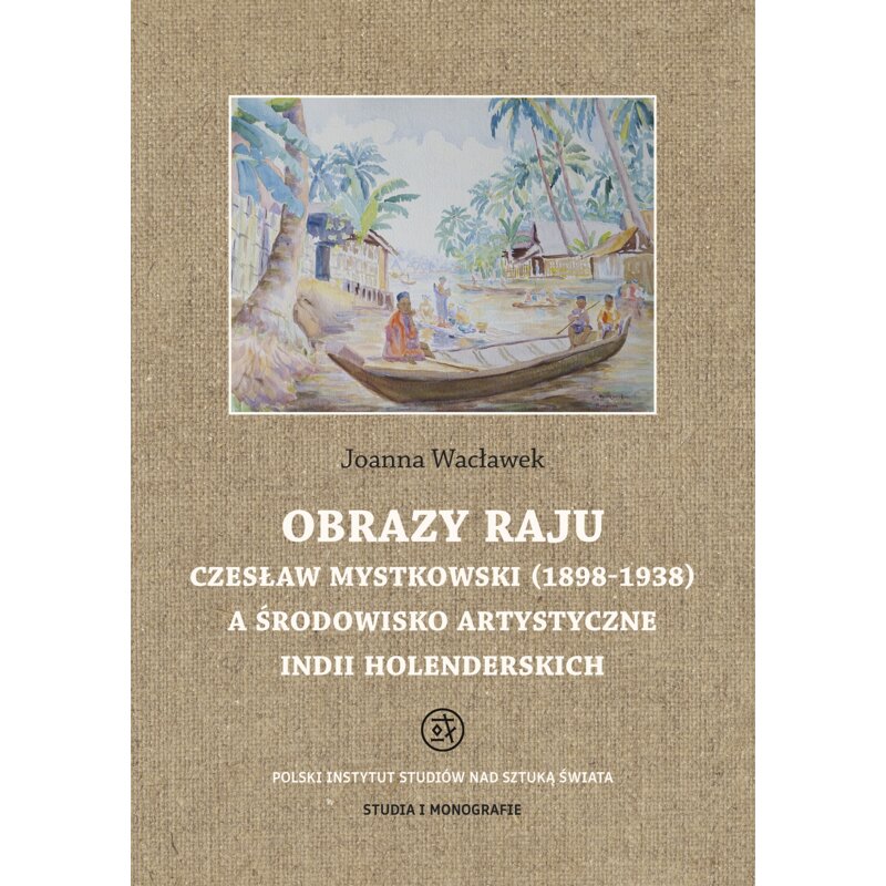 Obrazy raju. Czesław Mystkowski (1898-1938) a środowisko artystyczne Indii Holenderskich. Studia i Monografie Joanna Wacławek