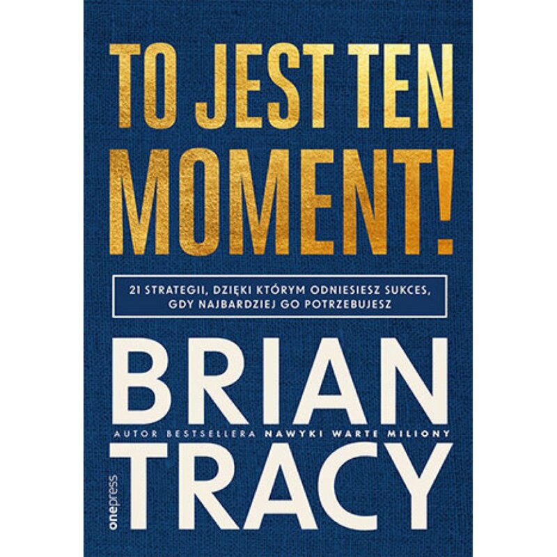To jest ten moment! 21 strategii, dzięki którym odniesiesz sukces, gdy najbardziej go potrzebujesz Brian Tracy