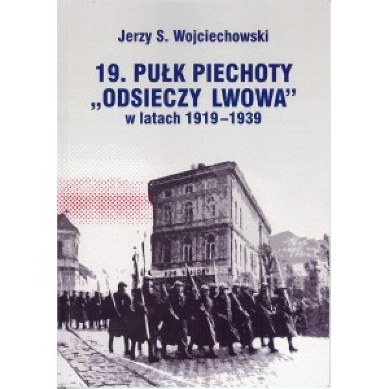 19. Pułk Piechoty Odsieczy Lwowa w latach 1919-1939 Jerzy S. Wojciechowski