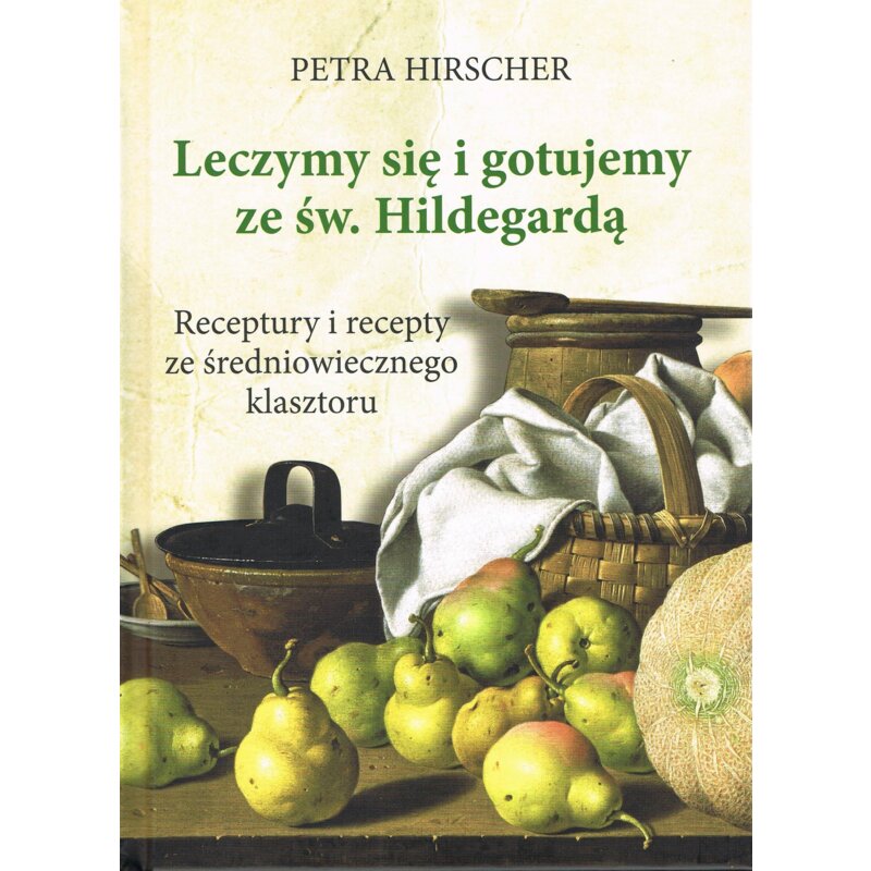 Leczymy się i gotujemy ze św. Hildegardą. Receptury i recepty ze średniowiecznego klasztoru Petra Hirscher