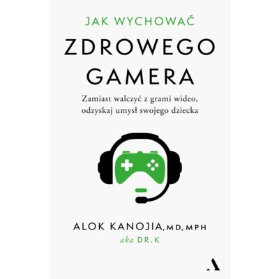 Jak wychować zdrowego gamera. Zamiast walczyć z grami wideo, odzyskaj umysł swojego dziecka Alok Kanojia