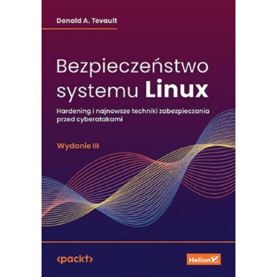 Bezpieczeństwo systemu Linux. Hardening i najnowsze techniki zabezpieczania przed cyberatakami Donald A. Tevault