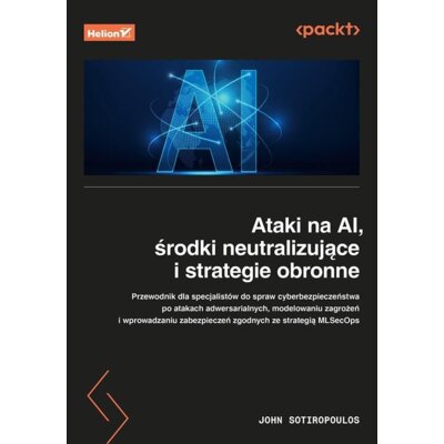 Ataki na AI, środki neutralizujące i strategie obronne. Przewodnik dla specjalistów ds. cyberbezpieczeństwa John Sotiropoulos
