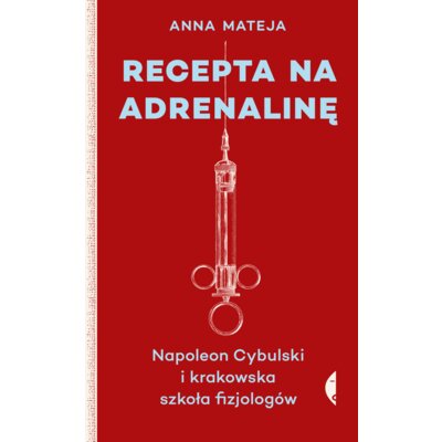 Recepta na adrenalinę. Napoleon Cybulski i krakowska szkoła fizjologów Anna Mateja