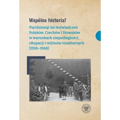 Wspólna historia? Pięćdziesiąt lat doświadczeń Polaków, Czechów i Słowaków w warunkach niepodległości, okupacji i reżimów totalitarnych (1918-1968) Dariusz Dąbrowski
