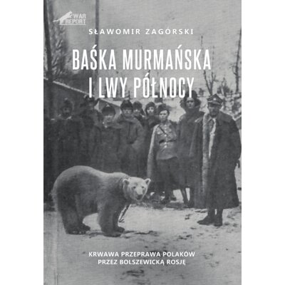 Baśka Murmańska i Lwy Północy. Krwawa przeprawa Polaków przez Bolszewicką Rosję Sławomir Zagórski