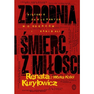 Zbrodnia i śmierć z miłości. Historie zakochanych morderców i kanibali Renata Kuryłowicz (Renata z Worka Kości)
