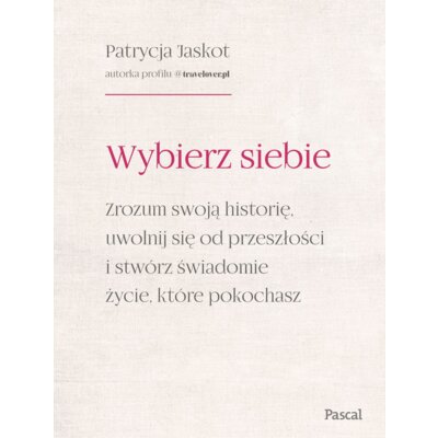 Wybierz siebie. Zrozum swoją historię, uwolnij się od przeszłości i stwórz świadomie życie, które pokochasz Patrycja Jaskot