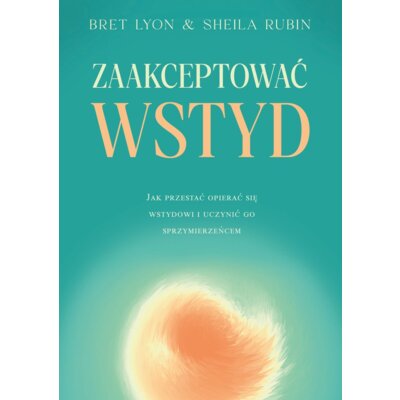 Zaakceptować wstyd. Jak przestać opierać się wstydowi i uczynić go sprzymierzeńcem Bret Lyon