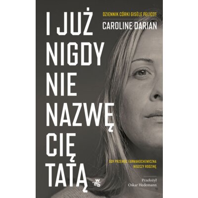 I już nigdy nie nazwę cię tatą. Gdy przemoc farmakochemiczna niszczy rodzinę. Dziennik córki Gis?le Pelicot Caroline Darian