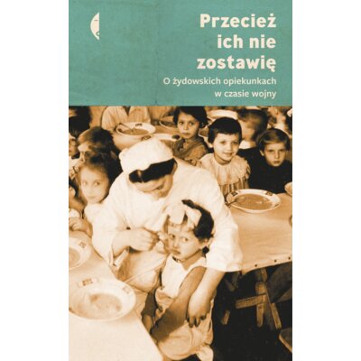Przecież ich nie zostawię. O żydowskich opiekunkach w czasie wojny Monika Sznajderman