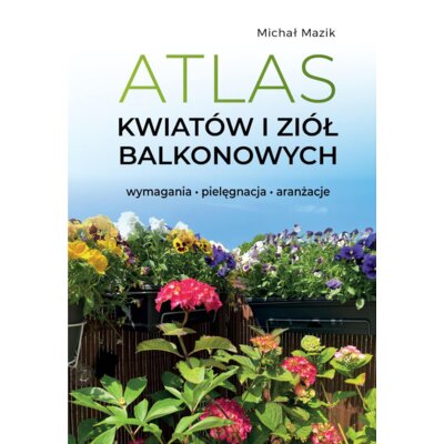 Atlas kwiatów i ziół balkonowych. Wymagania. Pielęgnacja. Aranżacje Michał Mazik