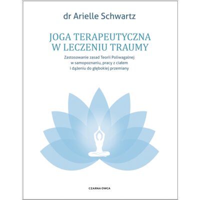 Joga terapeutyczna w leczeniu traumy. Zastosowanie zasad teorii poliwagalnej w samozapoznaniu, pracy z ciałem i dążeniu do głębokiej przemiany Arielle Schwartz