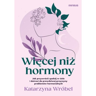 Więcej niż hormony. Jak przywrócić spokój w ciele i dotrzeć do prawdziwej przyczyny problemów hormonalnych Katarzyna Wróbel