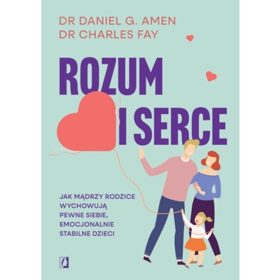 Rozum i serce. Jak mądrzy rodzice wychowują pewne siebie, emocjonalnie stabilne dzieci Daniel G. Amen