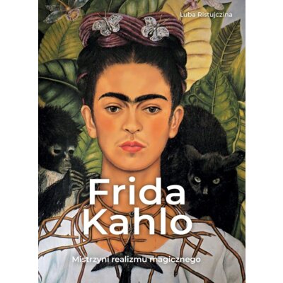 Frida Kahlo. Mistrzyni realizmu magicznego Luba Ristujczina