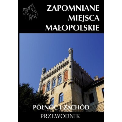 Zapomniane miejsca Małopolskie Północ i Zachód. Przewodnik Praca zbiorowa