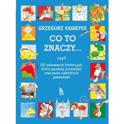 CO TO ZNACZY... 101 zabawnych historyjek, które pozwolą zrozumieć znaczenie niektórych powiedzeń Grzegorz Kasdepke