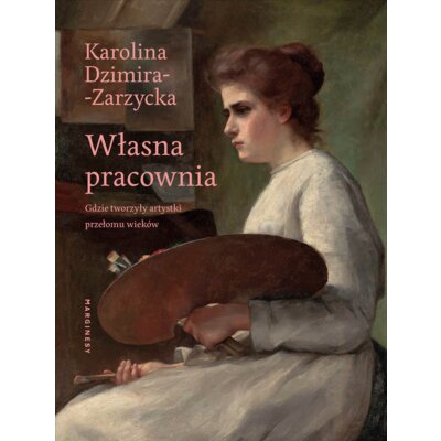 Własna pracownia. Gdzie tworzyły artystki przełomu wieków Karolina Dzimira-Zarzycka