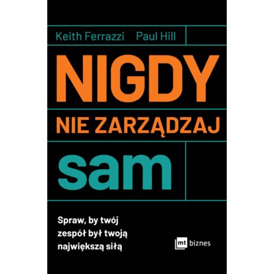 Nigdy nie zarządzaj sam. Spraw, by twój zespół był twoją największą siłą Keith Ferrazzi