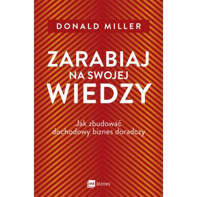 Zarabiaj na swojej wiedzy. Jak zbudować dochodowy biznes doradczy Donald Miller