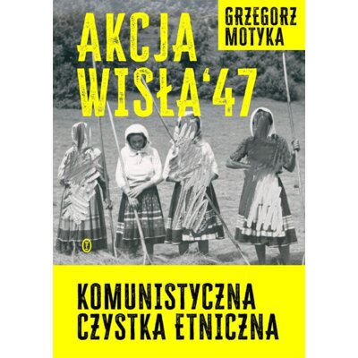 Akcja Wisła 47. Komunistyczna czystka etniczna Grzegorz Motyka