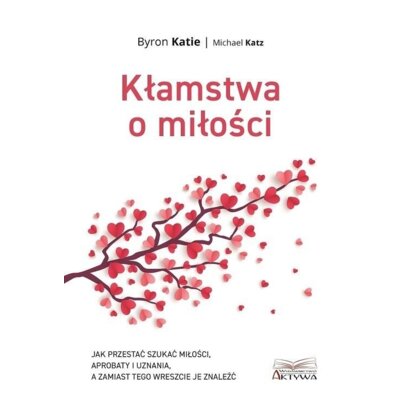 Kłamstwa o miłości. Jak przestać szukać miłości, aprobaty i uznania, a zamiast tego wreszcie je znaleźć Katie Byron