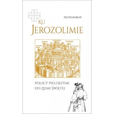 Ku Jerozolimie. Polscy pielgrzymi do Ziemi Świętej Piotr Boroń